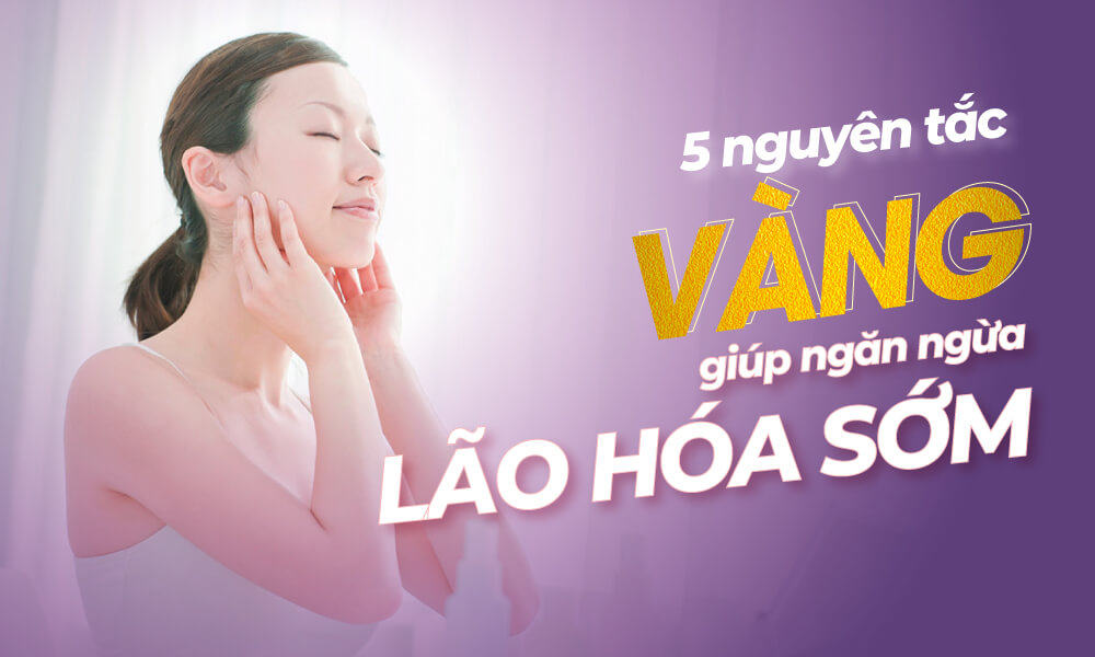 5 NGUYÊN TẮC VÀNG GIÚP NGĂN NGỪA LÃO HÓA SỚM
