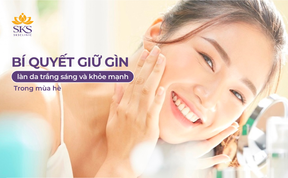 BÍ QUYẾT GIỮ GÌN LÀN DA TRẮNG SÁNG VÀ KHỎE MẠNH TRONG MÙA HÈ