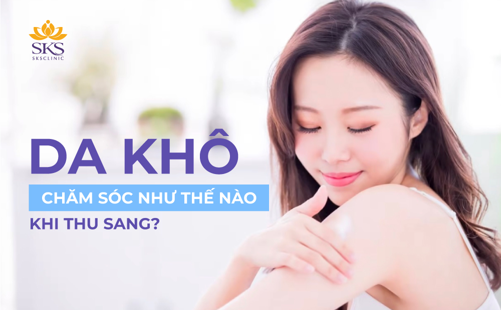 DA KHÔ CHĂM SÓC NHƯ THẾ NÀO KHI THU SANG? BÍ QUYẾT TỪ SKS CLINIC