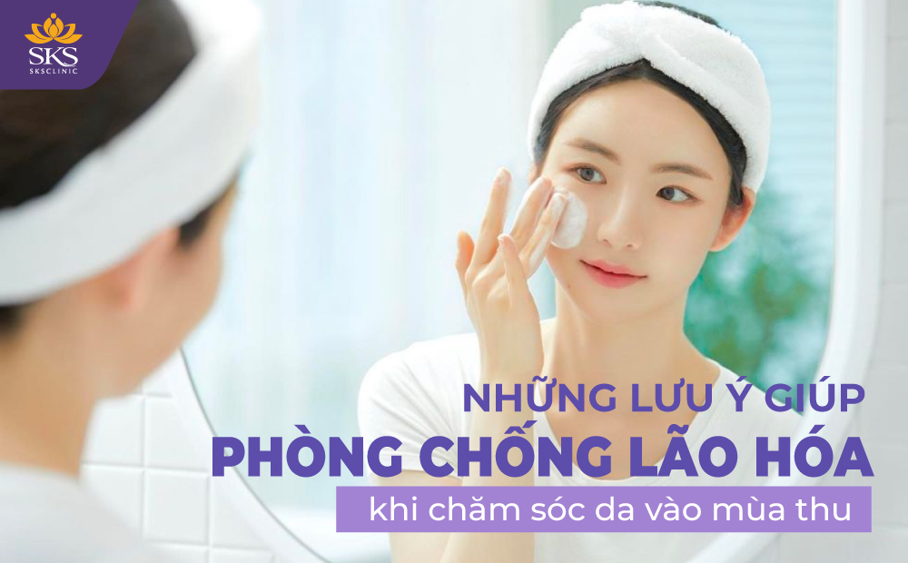 NHỮNG LƯU Ý QUAN TRỌNG ĐỂ PHÒNG CHỐNG LÃO HÓA DA TRONG MÙA THU