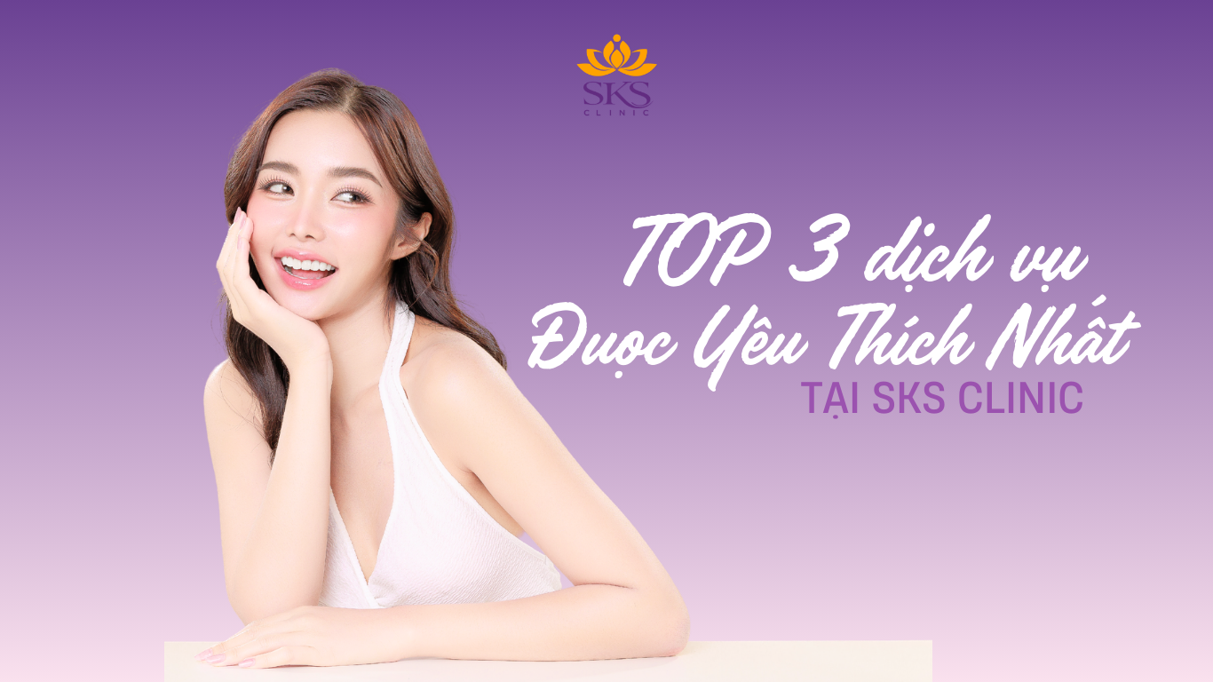 BẬT MÍ TOP 3 DỊCH VỤ ĐƯỢC KHÁCH HÀNG YÊU THÍCH NHẤT TẠI SKS CLINIC